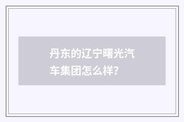 丹东的辽宁曙光汽车集团怎么样?