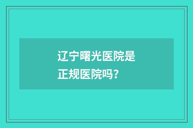 辽宁曙光医院是正规医院吗?