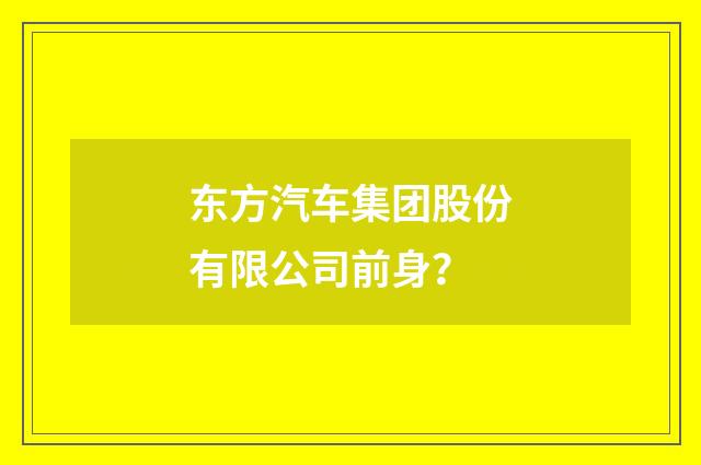 东方汽车集团股份有限公司前身？