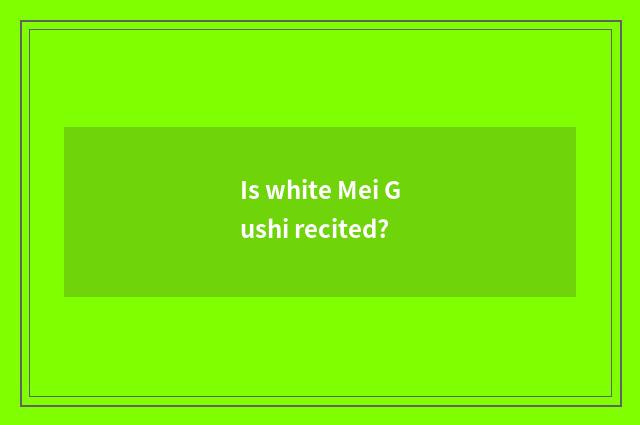 Is white Mei Gushi recited?