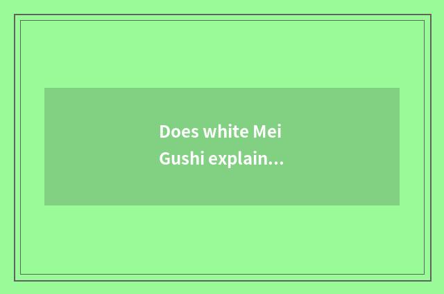 Does white Mei Gushi explain?