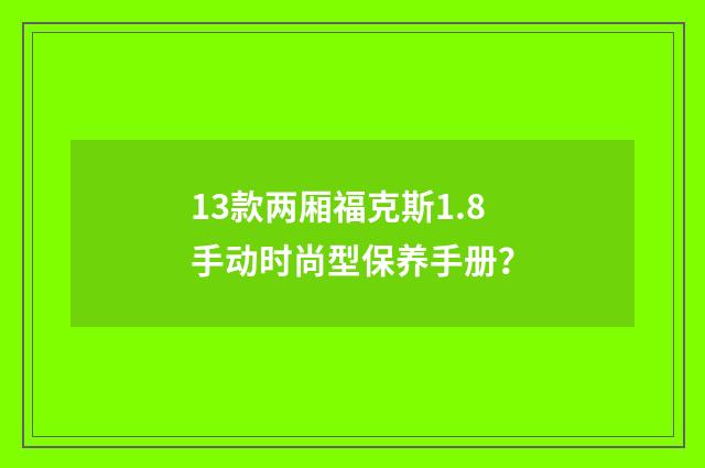 13款两厢福克斯1.8手动时尚型保养手册？