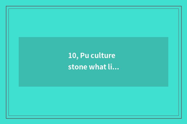 10, Pu culture stone what life?