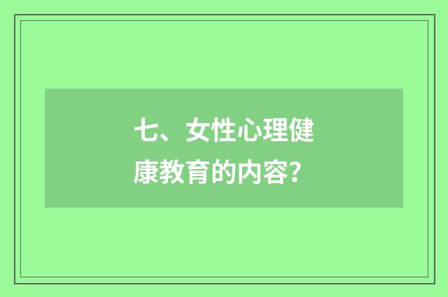 七、女性心理健康教育的内容？