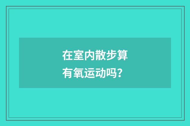 在室内散步算有氧运动吗?