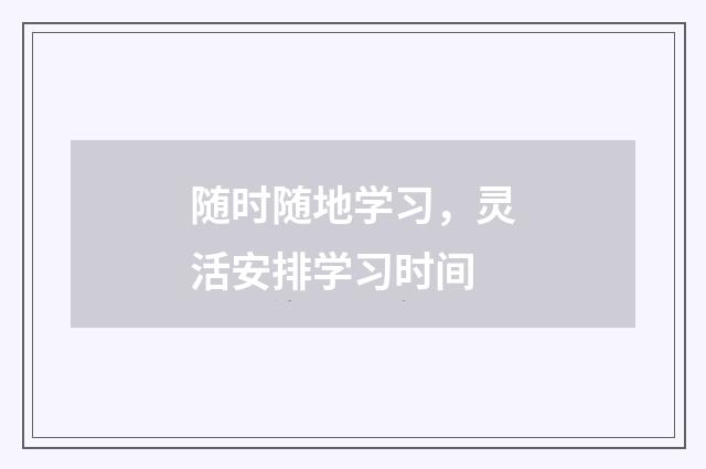 随时随地学习，灵活安排学习时间
