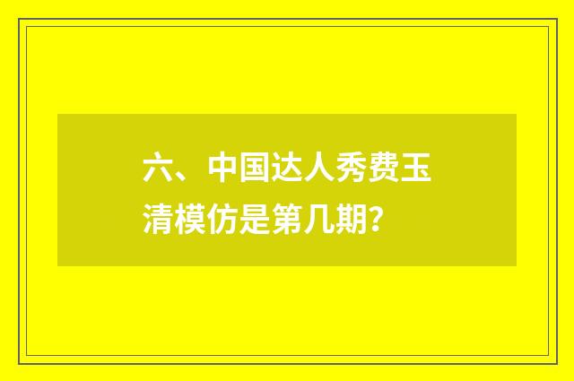 六、中国达人秀费玉清模仿是第几期?