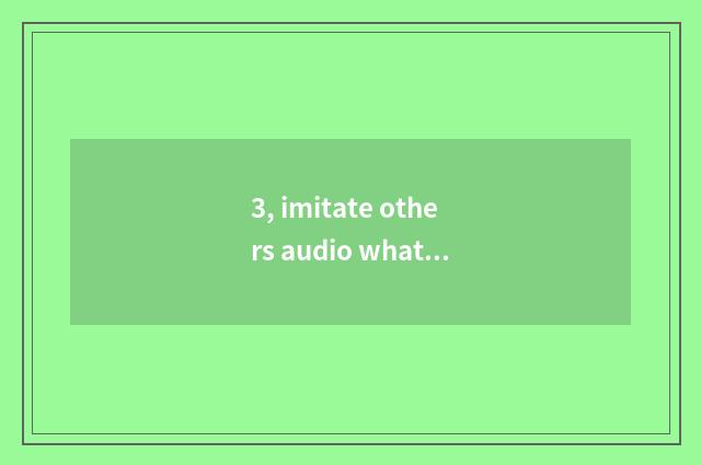 3, imitate others audio what is put together art?