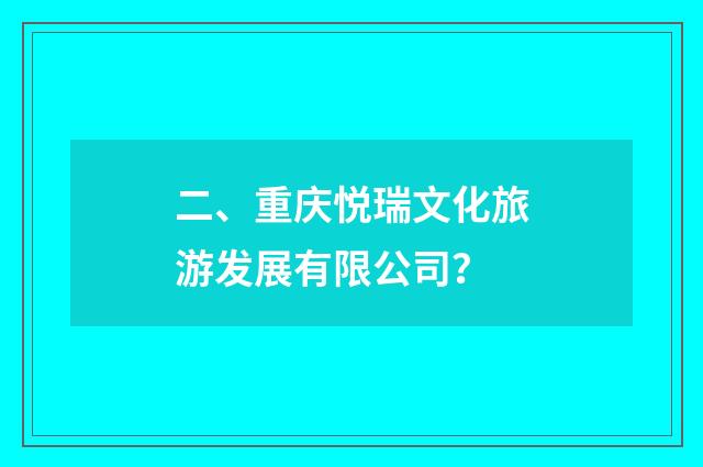 二、重庆悦瑞文化旅游发展有限公司?
