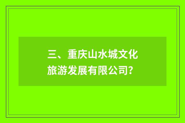 三、重庆山水城文化旅游发展有限公司?