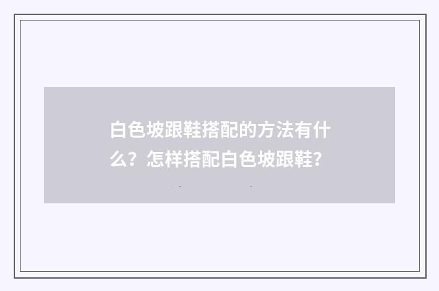 白色坡跟鞋搭配的方法有什么?怎样搭配白色坡跟鞋?