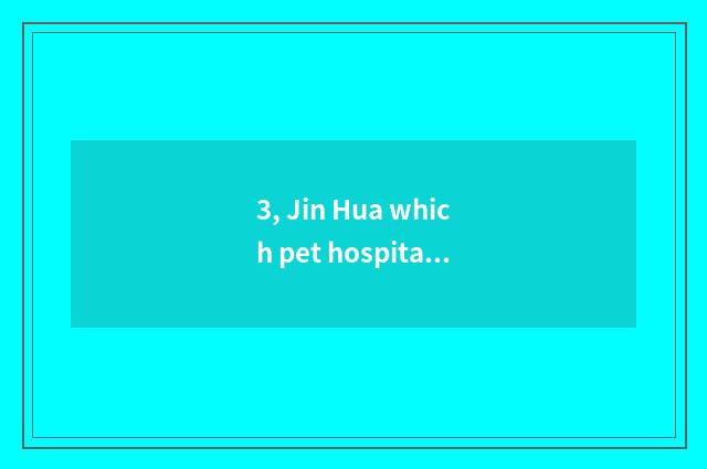 3, Jin Hua which pet hospital is bit better, who knows?