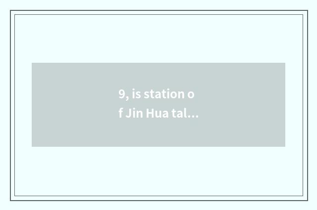 9, is station of Jin Hua tall iron Jin Hua station or Jinhuana?