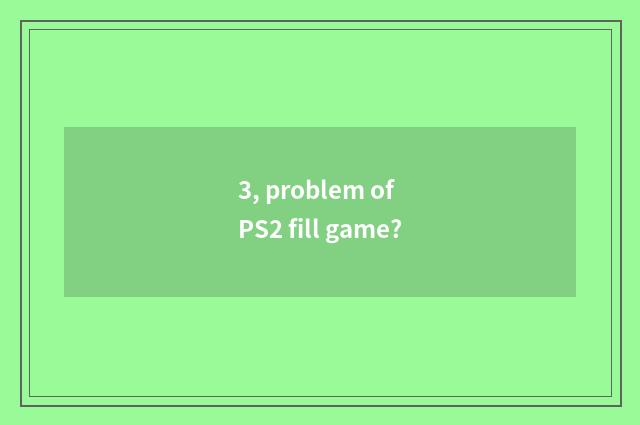 3, problem of PS2 fill game?