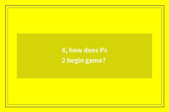 8, how does Ps2 begin game?