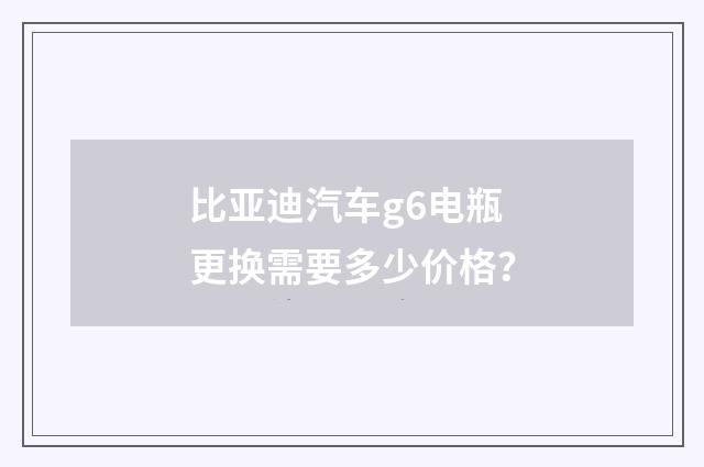 比亚迪汽车g6电瓶更换需要多少价格？