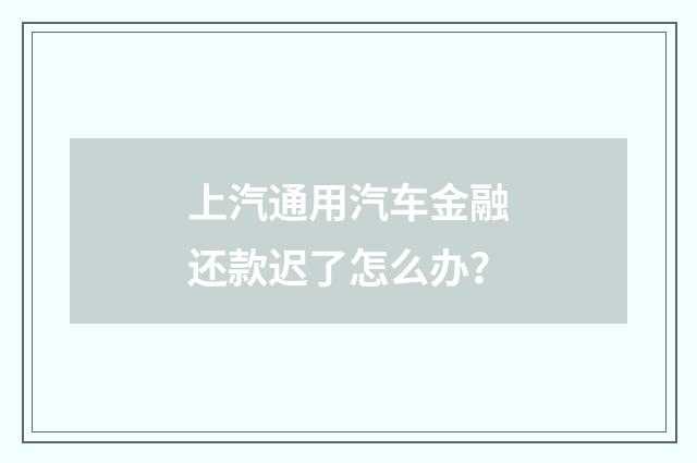 上汽通用汽车金融还款迟了怎么办?