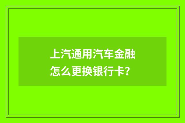 上汽通用汽车金融怎么更换银行卡？