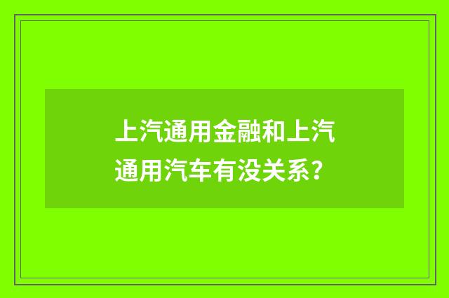 上汽通用金融和上汽通用汽车有没关系?