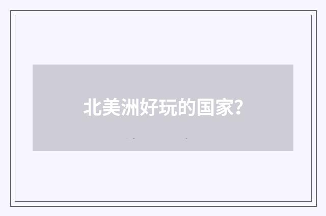 北美洲好玩的国家？