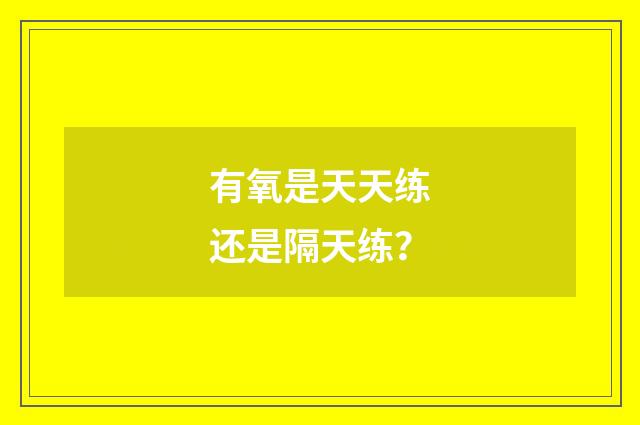 有氧是天天练还是隔天练？