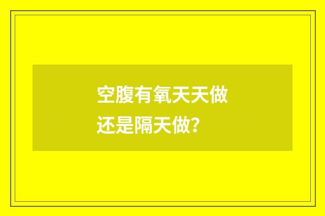 空腹有氧天天做还是隔天做？