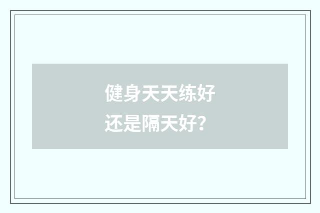 健身天天练好还是隔天好?