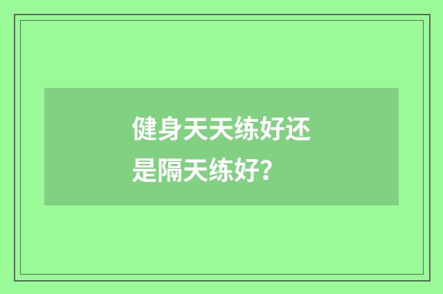 健身天天练好还是隔天练好?