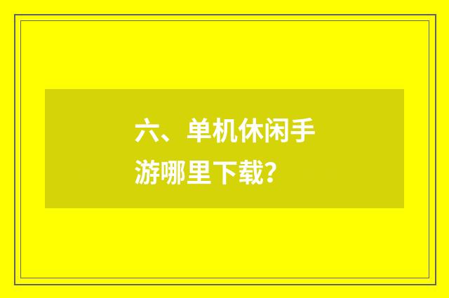 六、单机休闲手游哪里下载？