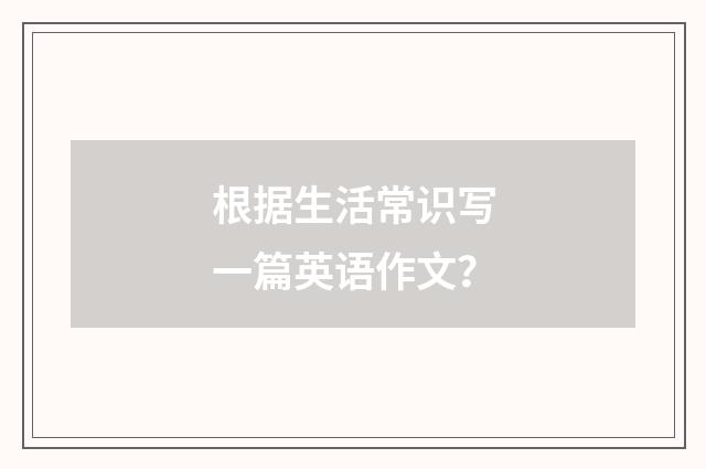 根据生活常识写一篇英语作文？