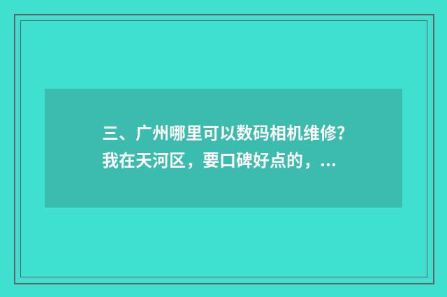 三、广州哪里可以数码相机维修？我在天河区，要口碑好点的，谢谢？