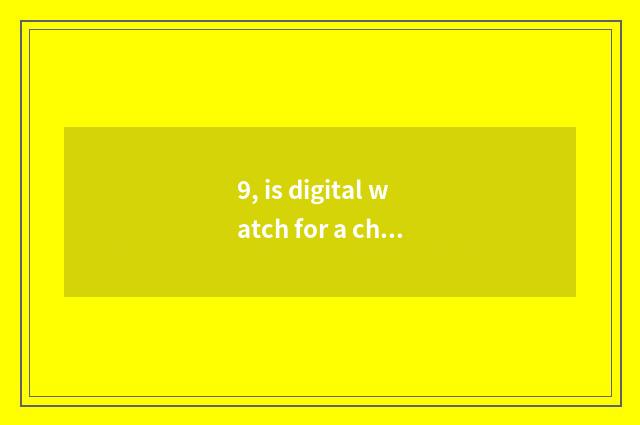 9, is digital watch for a chance good?
