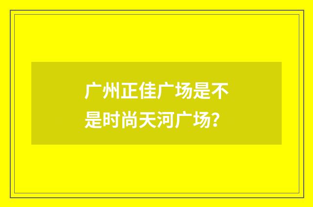 广州正佳广场是不是时尚天河广场?