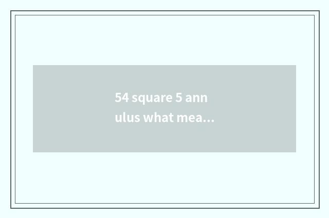 54 square 5 annulus what meaning?