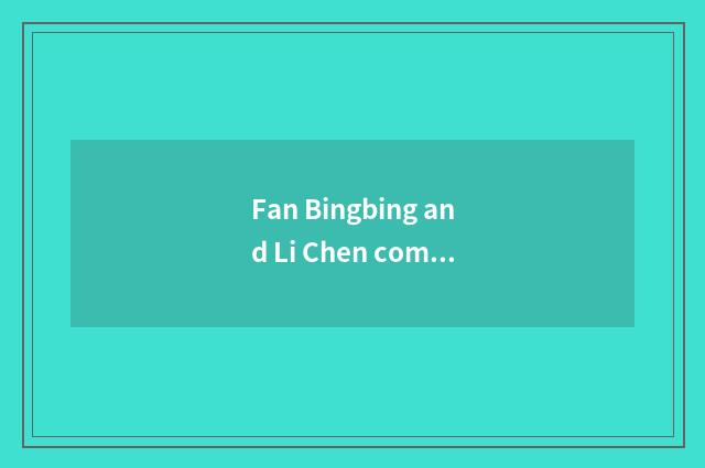 Fan Bingbing and Li Chen come out red is heard