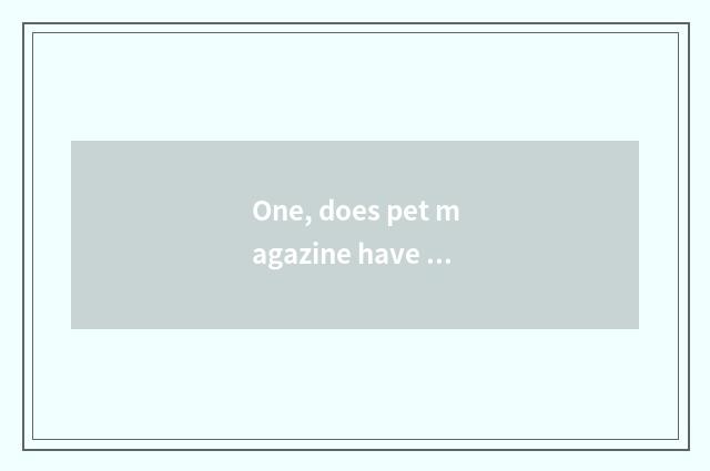 One, does pet magazine have those?