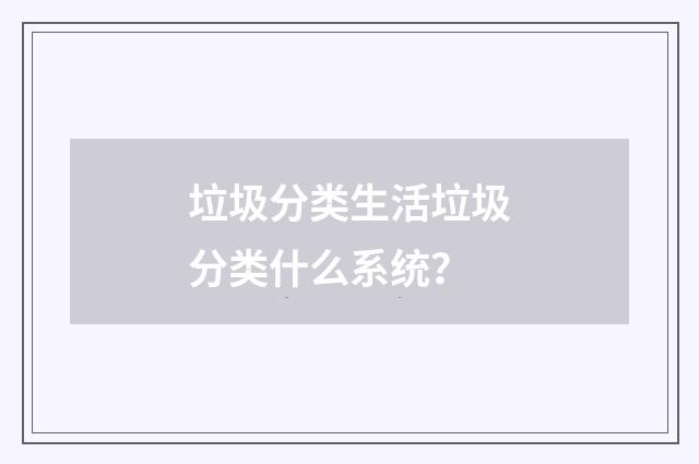 垃圾分类生活垃圾分类什么系统?