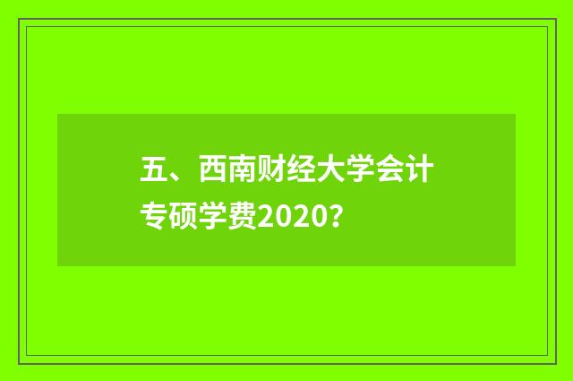 五、西南财经大学会计专硕学费2020?
