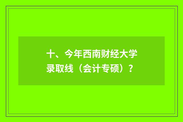 十、今年西南财经大学录取线(会计专硕)?