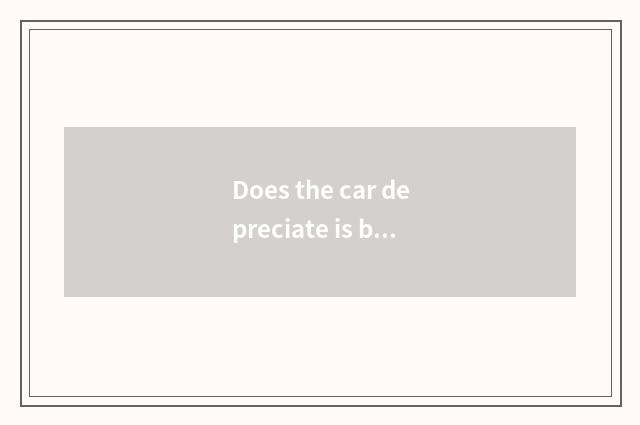 Does the car depreciate is benefit still benefit sky very?