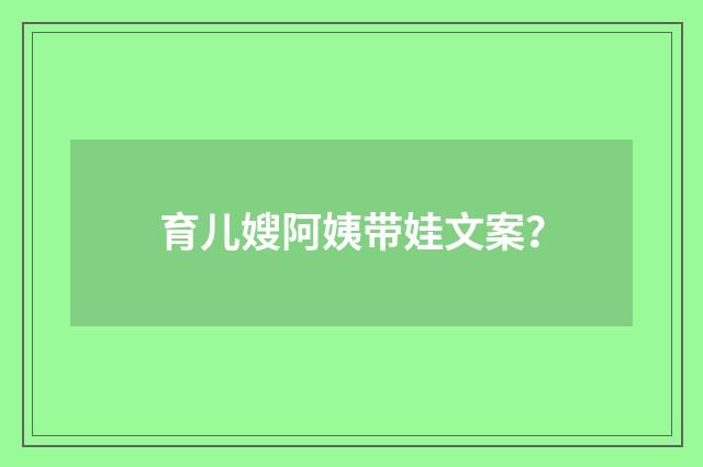 育儿嫂阿姨带娃文案?