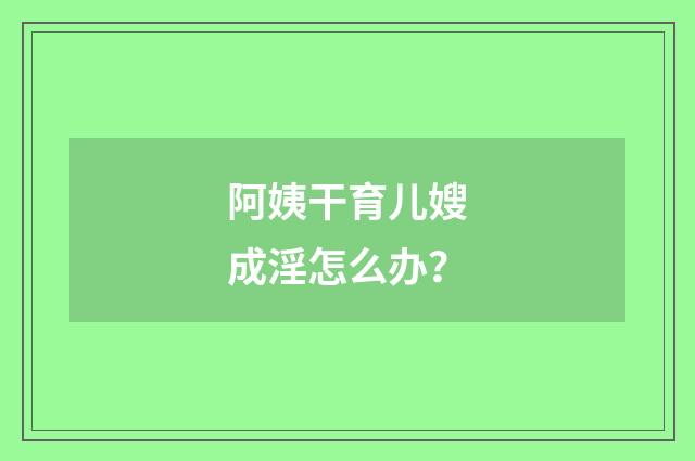 阿姨干育儿嫂成淫怎么办？