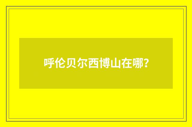 呼伦贝尔西博山在哪?