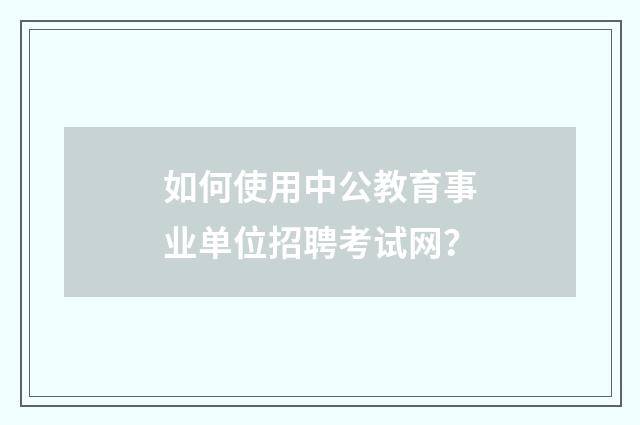 如何使用中公教育事业单位招聘考试网?