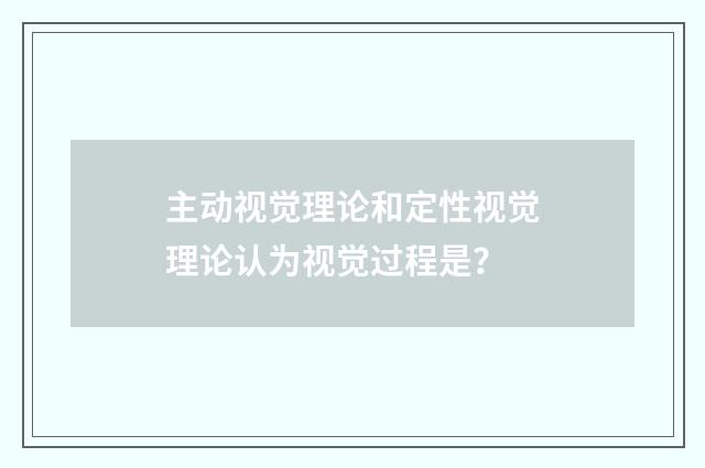 主动视觉理论和定性视觉理论认为视觉过程是?