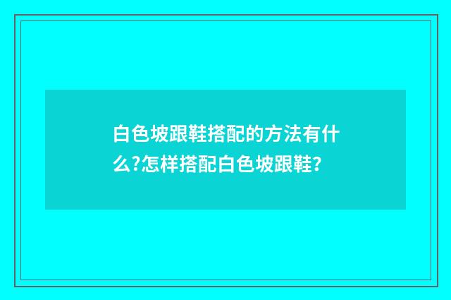 白色坡跟鞋搭配的方法有什么?怎样搭配白色坡跟鞋?