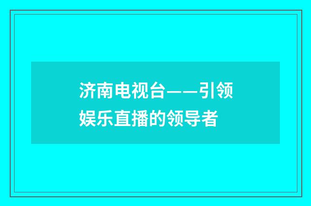 济南电视台——引领娱乐直播的领导者