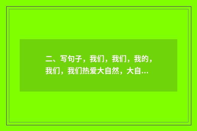 二、写句子,我们,我们,我的,我们,我们热爱大自然,大自然就给我们美的回答?
