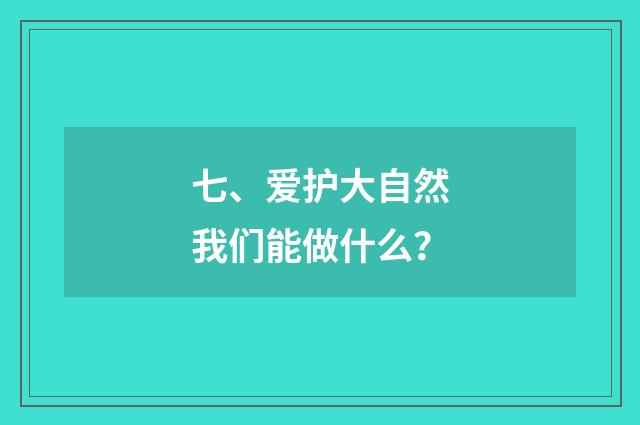 七、爱护大自然我们能做什么?