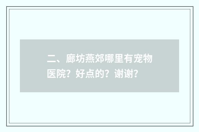 二、廊坊燕郊哪里有宠物医院？好点的？谢谢？